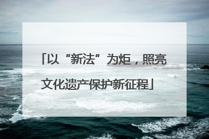 以“新法”为炬，照亮文化遗产保护新征程