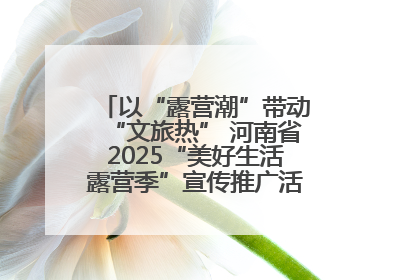 以“露营潮”带动“文旅热” 河南省2025“美好生活露营季”宣传推广活动在平舆县启动