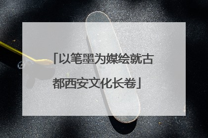 以笔墨为媒绘就古都西安文化长卷