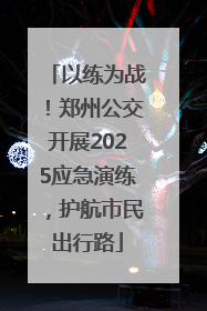 以练为战！郑州公交开展2025应急演练，护航市民出行路