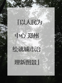 以人民为中心 郑州绘就城市治理新图景