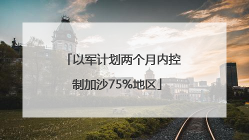 以军计划两个月内控制加沙75%地区