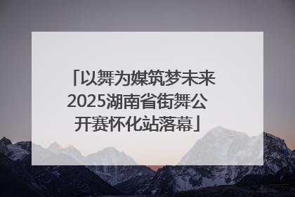 以舞为媒筑梦未来 2025湖南省街舞公开赛怀化站落幕