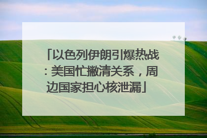 以色列伊朗引爆热战：美国忙撇清关系，周边国家担心核泄漏