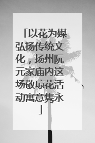 以花为媒弘扬传统文化，扬州阮元家庙内这场敬琼花活动寓意隽永