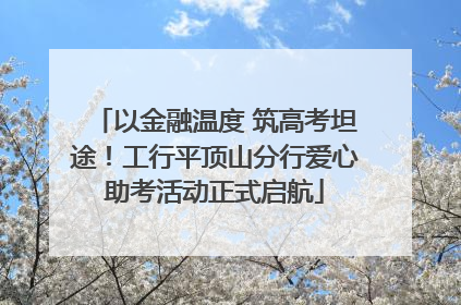 以金融温度 筑高考坦途！工行平顶山分行爱心助考活动正式启航
