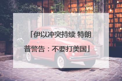 伊以冲突持续 特朗普警告：不要打美国