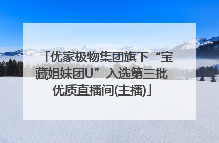 优家极物集团旗下“宝藏姐妹团U”入选第三批优质直播间(主播)