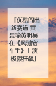 优酷闯出新赛道 黄景瑜黄明昊在《风驰赛车手》上演极限狂飙