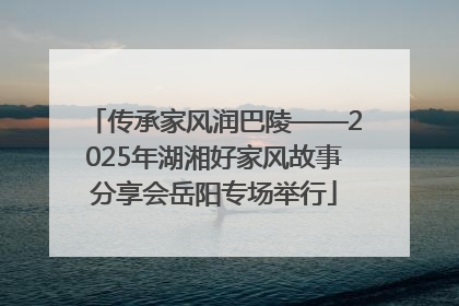 传承家风润巴陵——2025年湖湘好家风故事分享会岳阳专场举行