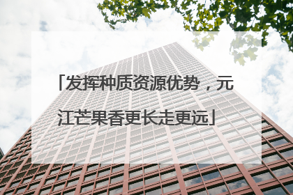 发挥种质资源优势，元江芒果香更长走更远