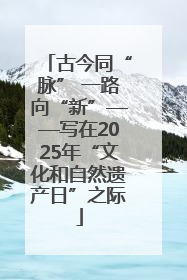 古今同“脉” 一路向“新”——写在2025年“文化和自然遗产日”之际