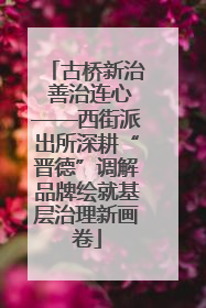 古桥新治 善治连心——西街派出所深耕“晋德”调解品牌绘就基层治理新画卷