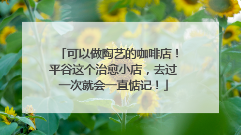 可以做陶艺的咖啡店！平谷这个治愈小店，去过一次就会一直惦记！