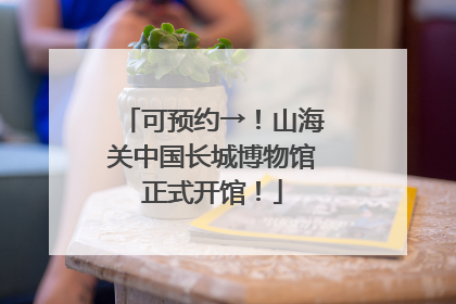 可预约→！山海关中国长城博物馆正式开馆！