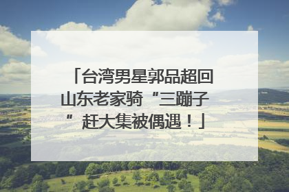 台湾男星郭品超回山东老家骑“三蹦子”赶大集被偶遇！
