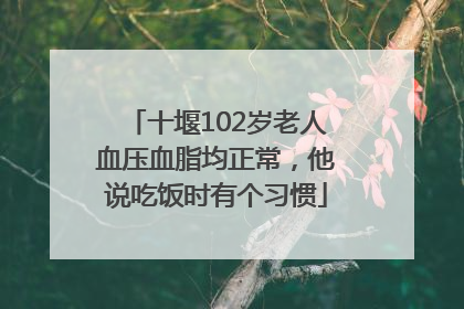 十堰102岁老人血压血脂均正常，他说吃饭时有个习惯