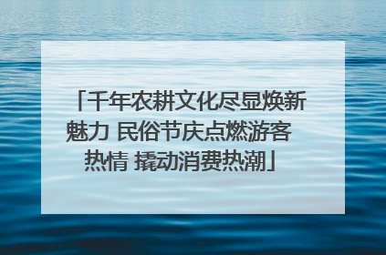 千年农耕文化尽显焕新魅力 民俗节庆点燃游客热情 撬动消费热潮