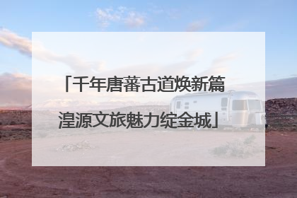 千年唐蕃古道焕新篇 湟源文旅魅力绽金城