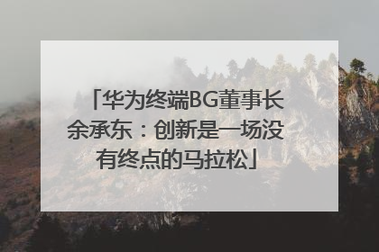 华为终端BG董事长余承东：创新是一场没有终点的马拉松
