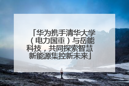 华为携手清华大学（电力国重）与岳能科技，共同探索智慧新能源集控新未来