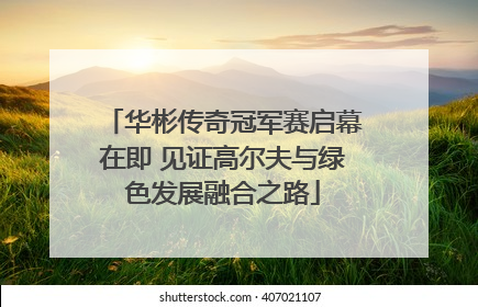 华彬传奇冠军赛启幕在即 见证高尔夫与绿色发展融合之路