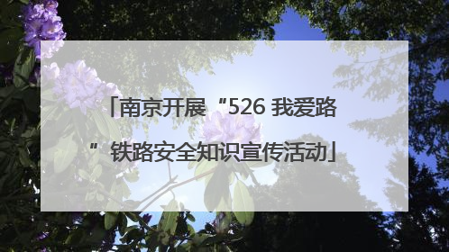 南京开展“526 我爱路”铁路安全知识宣传活动
