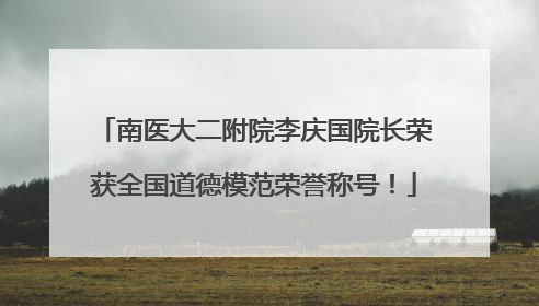 南医大二附院李庆国院长荣获全国道德模范荣誉称号！