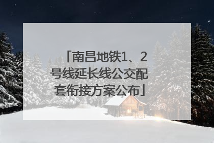 南昌地铁1、2号线延长线公交配套衔接方案公布
