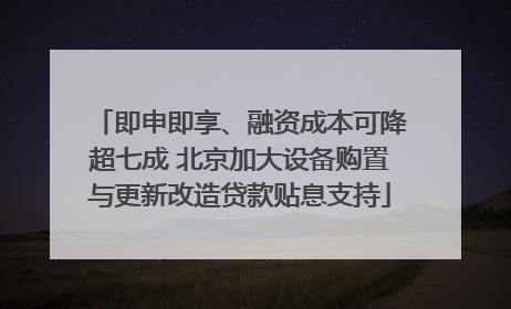 即申即享、融资成本可降超七成 北京加大设备购置与更新改造贷款贴息支持
