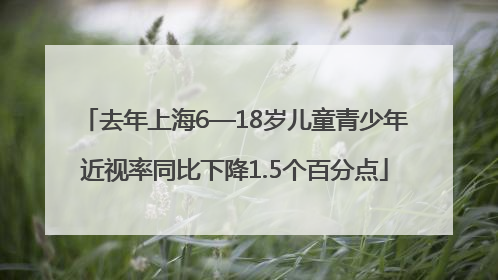 去年上海6—18岁儿童青少年近视率同比下降1.5个百分点