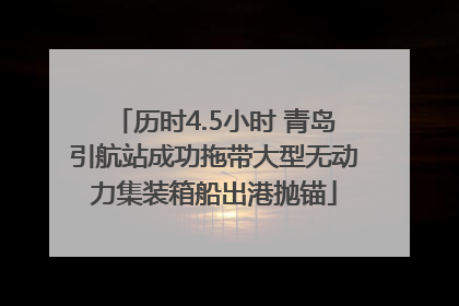 历时4.5小时 青岛引航站成功拖带大型无动力集装箱船出港抛锚