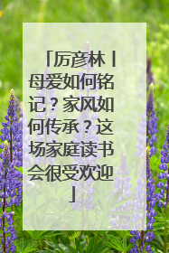 厉彦林丨母爱如何铭记？家风如何传承？这场家庭读书会很受欢迎