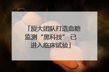 厦大团队打造血糖监测“黑科技” 已进入临床试验