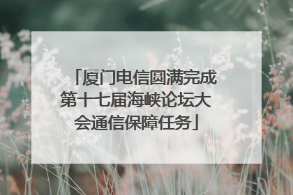厦门电信圆满完成第十七届海峡论坛大会通信保障任务