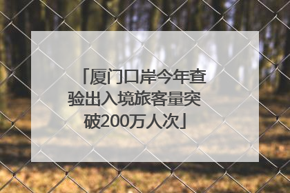 厦门口岸今年查验出入境旅客量突破200万人次