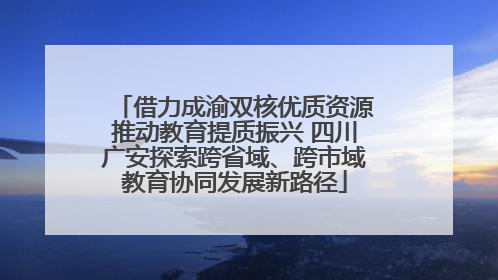 借力成渝双核优质资源推动教育提质振兴 四川广安探索跨省域、跨市域教育协同发展新路径