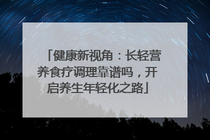 健康新视角：长轻营养食疗调理靠谱吗，开启养生年轻化之路