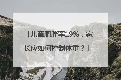 儿童肥胖率19%，家长应如何控制体重？