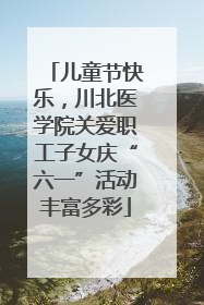 儿童节快乐，川北医学院关爱职工子女庆“六一”活动丰富多彩