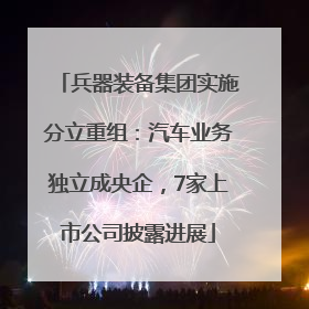 兵器装备集团实施分立重组：汽车业务独立成央企，7家上市公司披露进展