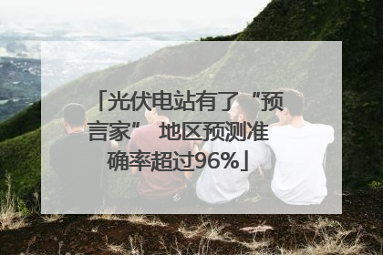 光伏电站有了“预言家” 地区预测准确率超过96%