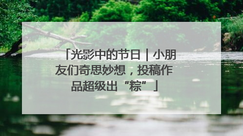 光影中的节日｜小朋友们奇思妙想，投稿作品超级出“粽”
