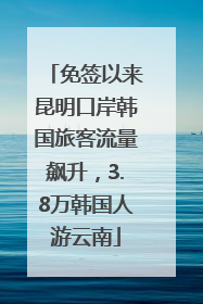 免签以来昆明口岸韩国旅客流量飙升，3.8万韩国人游云南