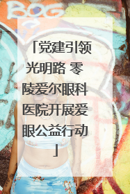 党建引领光明路 零陵爱尔眼科医院开展爱眼公益行动