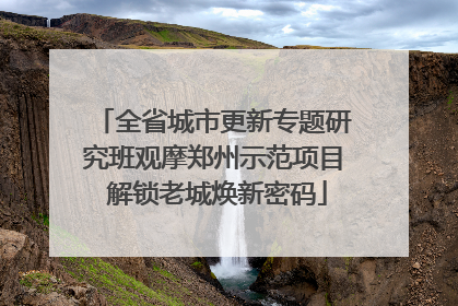 全省城市更新专题研究班观摩郑州示范项目 解锁老城焕新密码