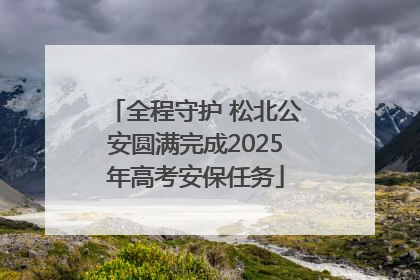 全程守护 松北公安圆满完成2025年高考安保任务