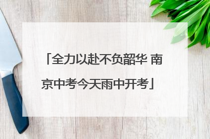 全力以赴不负韶华 南京中考今天雨中开考