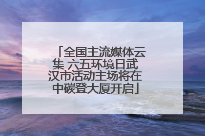全国主流媒体云集 六五环境日武汉市活动主场将在中碳登大厦开启
