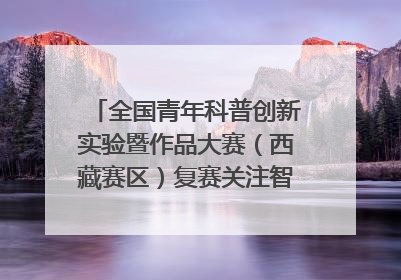 全国青年科普创新实验暨作品大赛（西藏赛区）复赛关注智慧环保等主题